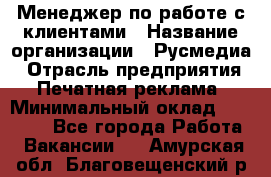 Менеджер по работе с клиентами › Название организации ­ Русмедиа › Отрасль предприятия ­ Печатная реклама › Минимальный оклад ­ 50 000 - Все города Работа » Вакансии   . Амурская обл.,Благовещенский р-н